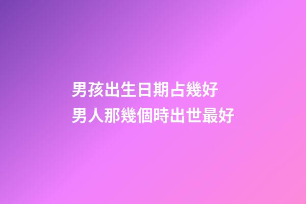 男孩出生日期占幾好 男人那幾個時出世最好-第1張-觀點-玄機派